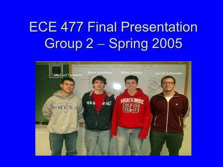 ECE 477 Final Presentation Group 2  Spring 2005 Paste a photo of team members with completed project here. Annotate this photo with names of team members.