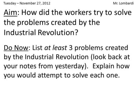 Tuesday – November 27, 2012 Mr. Lombardi Aim: How did the workers try to solve the problems created by the Industrial Revolution? Do Now: List at least.
