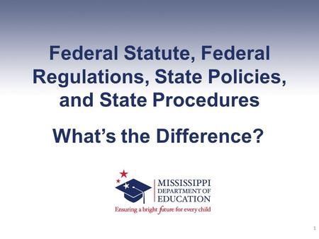 Federal Statute, Federal Regulations, State Policies, and State Procedures What’s the Difference? 1 2011-2012 Mississippi Department of Education Office.