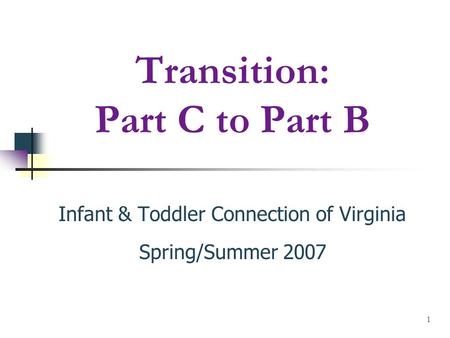 1 Transition: Part C to Part B Infant & Toddler Connection of Virginia Spring/Summer 2007.