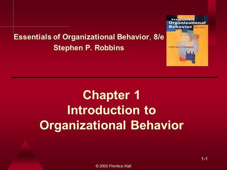 © 2005 Prentice-Hall 1-1 Chapter 1 Introduction to Organizational Behavior Essentials of Organizational Behavior, 8/e Stephen P. Robbins.