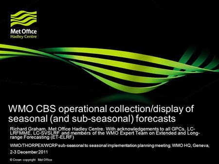 © Crown copyright Met Office WMO CBS operational collection/display of seasonal (and sub-seasonal) forecasts Richard Graham, Met Office Hadley Centre.