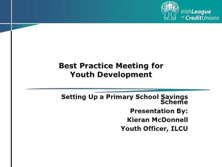 Best Practice Meeting for Youth Development Setting Up a Primary School Savings Scheme Presentation By: Kieran McDonnell Youth Officer, ILCU.