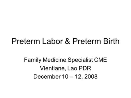 Preterm Labor & Preterm Birth Family Medicine Specialist CME Vientiane, Lao PDR December 10 – 12, 2008.