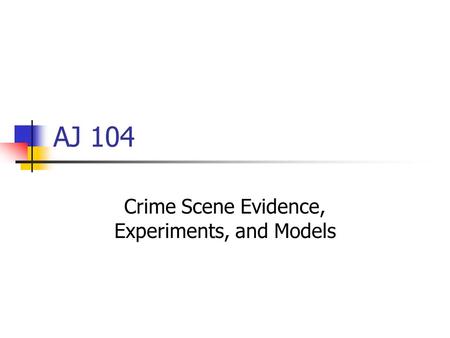 AJ 104 Crime Scene Evidence, Experiments, and Models.