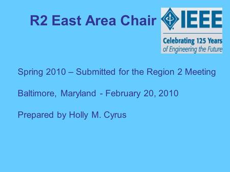 R2 East Area Chair Spring 2010 – Submitted for the Region 2 Meeting Baltimore, Maryland - February 20, 2010 Prepared by Holly M. Cyrus.