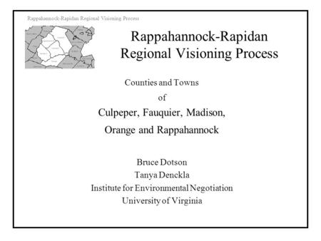Rappahannock-Rapidan Regional Visioning Process Counties and Towns of Culpeper, Fauquier, Madison, Orange and Rappahannock Bruce Dotson Tanya Denckla Institute.