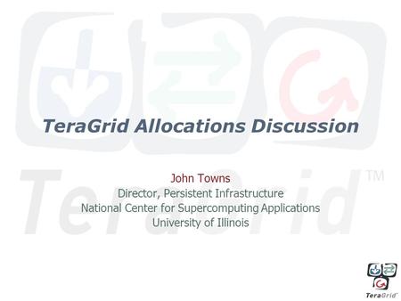TeraGrid Allocations Discussion John Towns Director, Persistent Infrastructure National Center for Supercomputing Applications University of Illinois.