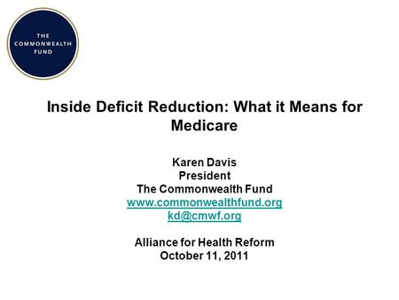 Inside Deficit Reduction: What it Means for Medicare Karen Davis President The Commonwealth Fund  Alliance for Health.