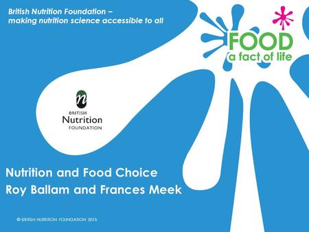 © BRITISH NUTRITION FOUNDATION 2015 Nutrition and Food Choice Roy Ballam and Frances Meek British Nutrition Foundation – making nutrition science accessible.