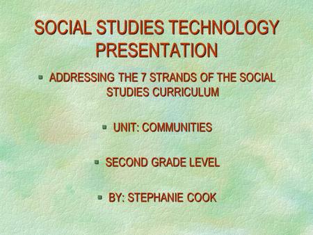 SOCIAL STUDIES TECHNOLOGY PRESENTATION §ADDRESSING THE 7 STRANDS OF THE SOCIAL STUDIES CURRICULUM §UNIT: COMMUNITIES §SECOND GRADE LEVEL §BY: STEPHANIE.
