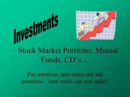 – Stock Market Portfolio, Mutual Funds, CD’s… Pay attention, take notes and ask questions…how much can you make?