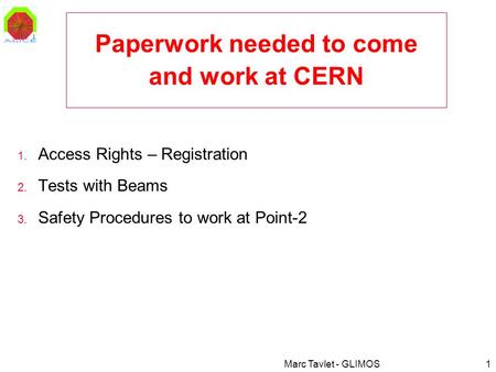 Marc Tavlet - GLIMOS1 Paperwork needed to come and work at CERN 1. Access Rights – Registration 2. Tests with Beams 3. Safety Procedures to work at Point-2.