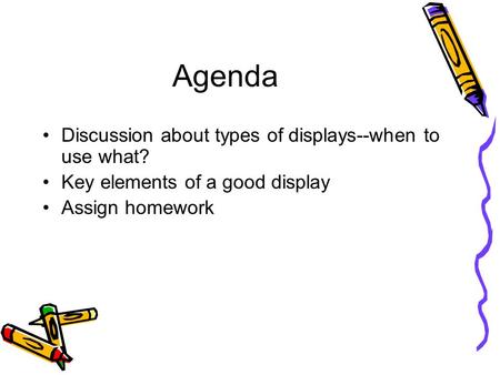Agenda Discussion about types of displays--when to use what? Key elements of a good display Assign homework.