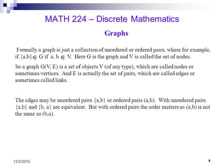 1 12/2/2015 MATH 224 – Discrete Mathematics Formally a graph is just a collection of unordered or ordered pairs, where for example, if {a,b} G if a, b.