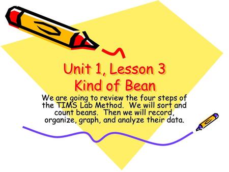 Unit 1, Lesson 3 Kind of Bean We are going to review the four steps of the TIMS Lab Method. We will sort and count beans. Then we will record, organize,
