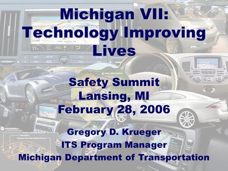 Michigan VII: Technology Improving Lives Safety Summit Lansing, MI February 28, 2006 Gregory D. Krueger ITS Program Manager Michigan Department of Transportation.