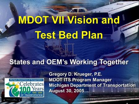 2005 ITS Georgia Annual Meeting 1 MDOT VII Vision and Test Bed Plan States and OEM’s Working Together Gregory D. Krueger, P.E. MDOT ITS Program Manager.