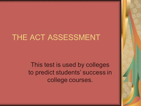 THE ACT ASSESSMENT This test is used by colleges to predict students’ success in college courses.