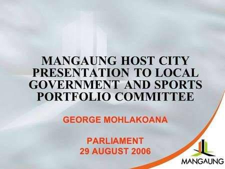 MANGAUNG HOST CITY PRESENTATION TO LOCAL GOVERNMENT AND SPORTS PORTFOLIO COMMITTEE GEORGE MOHLAKOANA PARLIAMENT 29 AUGUST 2006.