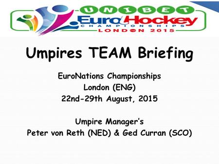 Umpires TEAM Briefing EuroNations Championships London (ENG) 22nd-29th August, 2015 Umpire Manager’s Peter von Reth (NED) & Ged Curran (SCO)