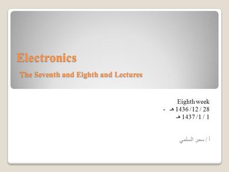 Electronics The Seventh and Eighth and Lectures Eighth week 28 / 12/ 1436 هـ - 1 / 1/ 1437 هـ أ / سمر السلمي.