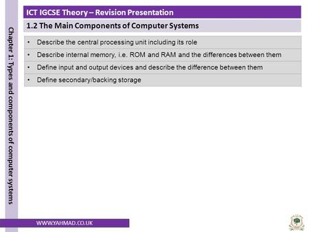 ICT IGCSE Theory – Revision Presentation 1.2 The Main Components of Computer Systems Chapter 1: Types and components of computer systems WWW.YAHMAD.CO.UK.