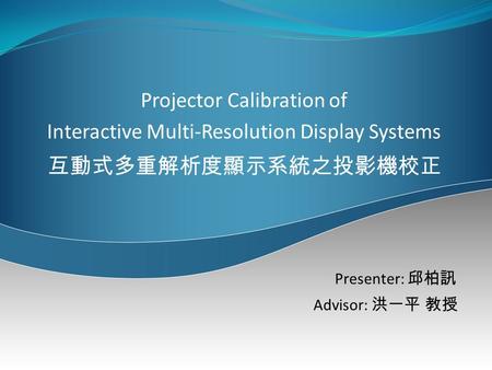 Projector Calibration of Interactive Multi-Resolution Display Systems 互動式多重解析度顯示系統之投影機校正 Presenter: 邱柏訊 Advisor: 洪一平 教授.
