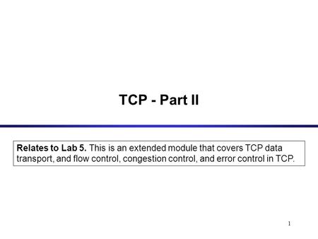 1 TCP - Part II Relates to Lab 5. This is an extended module that covers TCP data transport, and flow control, congestion control, and error control in.