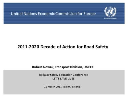 1 Robert Nowak, Transport Division, UNECE 15 March 2011, Tallinn, Estonia Railway Safety Education Conference LET’S SAVE LIVES United Nations Economic.