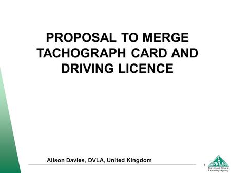 1 PROPOSAL TO MERGE TACHOGRAPH CARD AND DRIVING LICENCE Alison Davies, DVLA, United Kingdom.