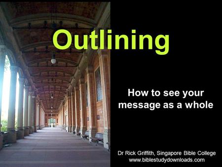 How to see your message as a whole Outlining Dr Rick Griffith, Singapore Bible College www.biblestudydownloads.com.