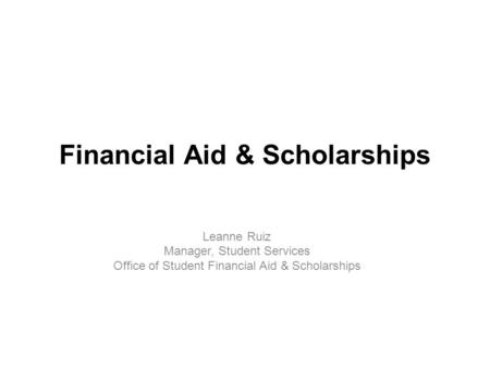 Financial Aid & Scholarships Leanne Ruiz Manager, Student Services Office of Student Financial Aid & Scholarships.