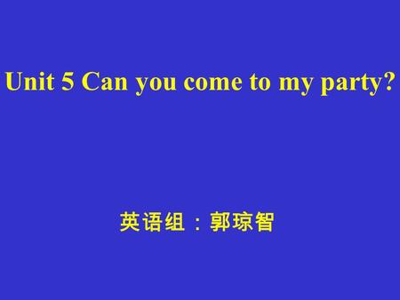 Unit 5 Can you come to my party? 英语组：郭琼智 Study for a test b Tim 准备测验 help my parents c Ted go to the doctor d Wilson visit my aunt e Anna have a piano.