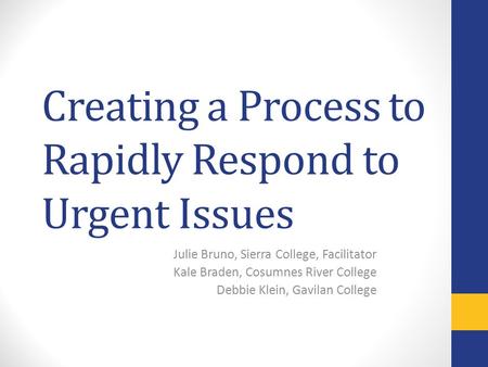 Creating a Process to Rapidly Respond to Urgent Issues Julie Bruno, Sierra College, Facilitator Kale Braden, Cosumnes River College Debbie Klein, Gavilan.