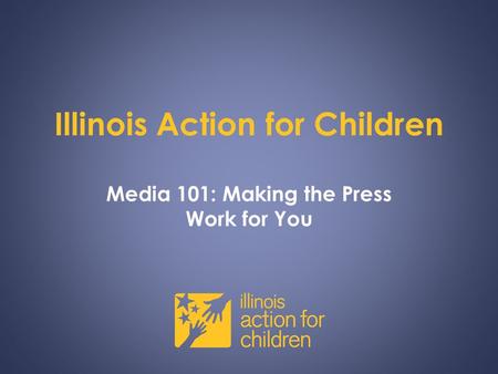 Illinois Action for Children Media 101: Making the Press Work for You.