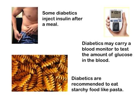Some diabetics inject insulin after a meal. Diabetics may carry a blood monitor to test the amount of glucose in the blood. Diabetics are recommended to.