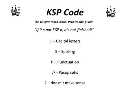 KSP Code “If it’s not KSP’d, it’s not finished!” The Kingswinford School Proofreading Code C – Capital letters S – Spelling P – Punctuation // - Paragraphs.