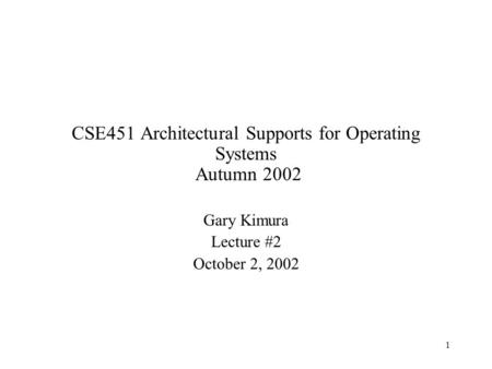 1 CSE451 Architectural Supports for Operating Systems Autumn 2002 Gary Kimura Lecture #2 October 2, 2002.