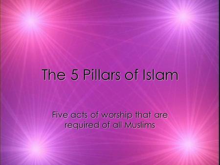 The 5 Pillars of Islam Five acts of worship that are required of all Muslims.