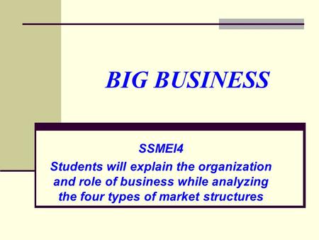 BIG BUSINESS SSMEI4 Students will explain the organization and role of business while analyzing the four types of market structures.