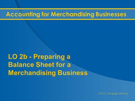 @ 2012, Cengage Learning Accounting for Merchandising Businesses LO 2b - Preparing a Balance Sheet for a Merchandising Business.