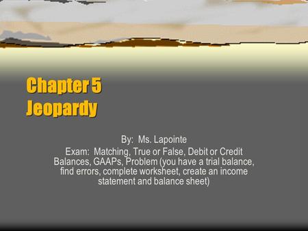 Chapter 5 Jeopardy By: Ms. Lapointe Exam: Matching, True or False, Debit or Credit Balances, GAAPs, Problem (you have a trial balance, find errors, complete.