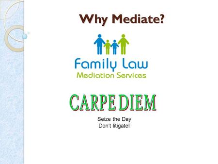 Why Mediate? Seize the Day Don’t litigate! Simply put mediation is where parties are helped to reach their own solution to their particular dispute with.