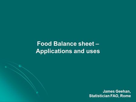 Food Balance sheet – Applications and uses James Geehan, Statistician FAO, Rome.