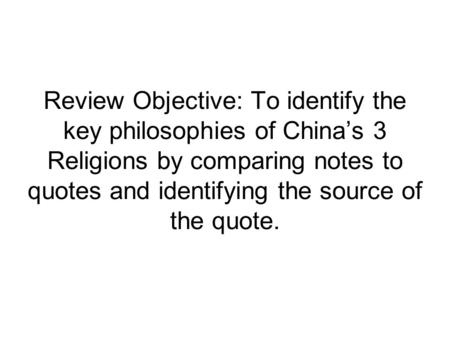 Review Objective: To identify the key philosophies of China’s 3 Religions by comparing notes to quotes and identifying the source of the quote.