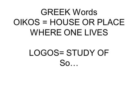 GREEK Words OIKOS = HOUSE OR PLACE WHERE ONE LIVES LOGOS= STUDY OF So…