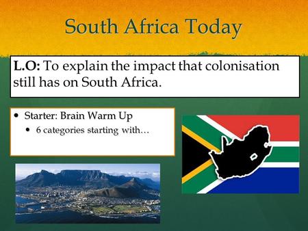South Africa Today Starter: Brain Warm Up Starter: Brain Warm Up 6 categories starting with… 6 categories starting with… L.O: To explain the impact that.