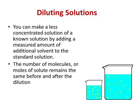 Diluting Solutions You can make a less concentrated solution of a known solution by adding a measured amount of additional solvent to the standard solution.
