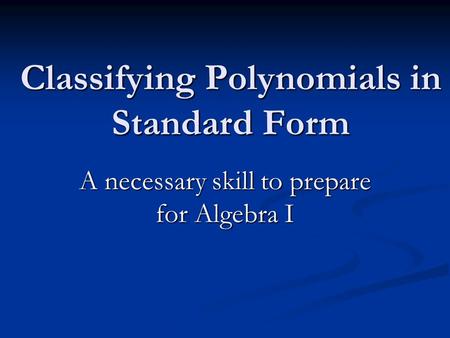Classifying Polynomials in Standard Form A necessary skill to prepare for Algebra I.